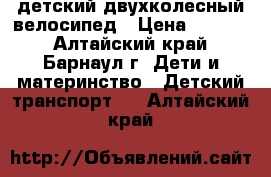 детский двухколесный велосипед › Цена ­ 2 000 - Алтайский край, Барнаул г. Дети и материнство » Детский транспорт   . Алтайский край